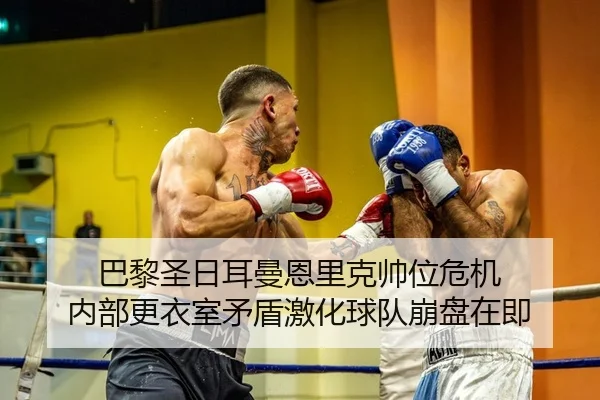 巴黎圣日耳曼恩里克帅位危机 内部更衣室矛盾激化球队崩盘在即 | kaiyun