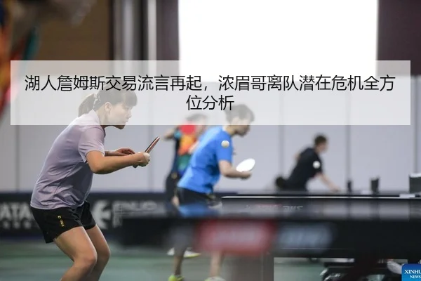 湖人詹姆斯交易流言再起，浓眉哥离队潜在危机全方位分析 | kaiyun