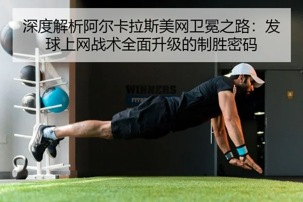 深度解析阿尔卡拉斯美网卫冕之路：发球上网战术全面升级的制胜密码 | kaiyun