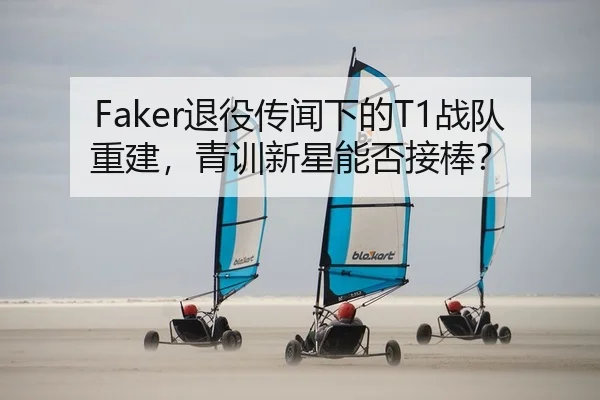 Faker退役传闻下的T1战队重建，青训新星能否接棒？